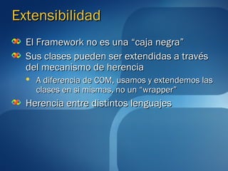 Extensibilidad
  El Framework no es una “caja negra”
  Sus clases pueden ser extendidas a través
  del mecanismo de herencia
     A diferencia de COM, usamos y extendemos las
      clases en si mismas, no un “wrapper”
  Herencia entre distintos lenguajes
 