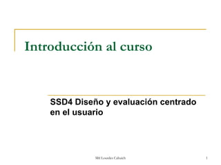 Introducción al curso


    SSD4 Diseño y evaluación centrado
    en el usuario




              Mtl Lourdes Cahuich       1
 