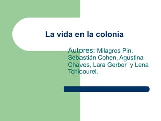 La vida en la colonia
Autores: Milagros Pin,
Sebastián Cohen, Agustina
Chaves, Lara Gerber y Lena
Tchicourel.
 