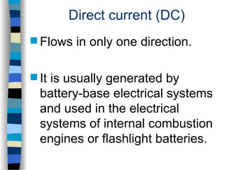 Direct current (DC)
 Flows in only one direction.
 It is usually generated by
battery-base electrical systems
and used in the electrical
systems of internal combustion
engines or flashlight batteries.
 