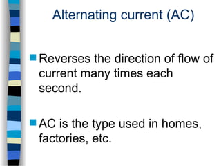 Alternating current (AC)
 Reverses the direction of flow of
current many times each
second.
 AC is the type used in homes,
factories, etc.
 