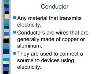 Conductor
 Any material that transmits
electricity.
 Conductors are wires that are
generally made of copper or
aluminum.
 They are used to connect a
source to devices using
electricity.
 
