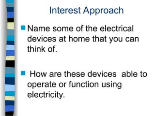 Interest Approach
 Name some of the electrical
devices at home that you can
think of.
 How are these devices able to
operate or function using
electricity.
 