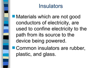 Insulators
 Materials which are not good
conductors of electricity, are
used to confine electricity to the
path from its source to the
device being powered.
 Common insulators are rubber,
plastic, and glass.
 