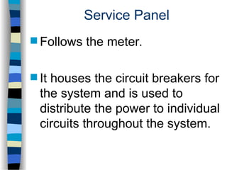 Service Panel
 Follows the meter.
 It houses the circuit breakers for
the system and is used to
distribute the power to individual
circuits throughout the system.
 