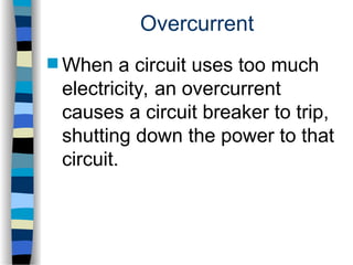 Overcurrent
 When a circuit uses too much
electricity, an overcurrent
causes a circuit breaker to trip,
shutting down the power to that
circuit.
 