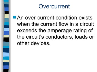 Overcurrent
 An over-current condition exists
when the current flow in a circuit
exceeds the amperage rating of
the circuit’s conductors, loads or
other devices.
 