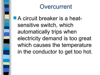Overcurrent
 A circuit breaker is a heat-
sensitive switch, which
automatically trips when
electricity demand is too great
which causes the temperature
in the conductor to get too hot.
 