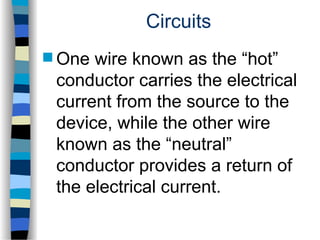 Circuits
 One wire known as the “hot”
conductor carries the electrical
current from the source to the
device, while the other wire
known as the “neutral”
conductor provides a return of
the electrical current.
 