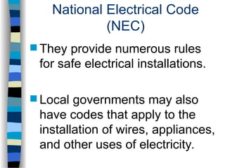 National Electrical Code
(NEC)
 They provide numerous rules
for safe electrical installations.
 Local governments may also
have codes that apply to the
installation of wires, appliances,
and other uses of electricity.
 