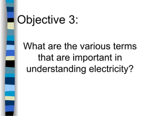 What are the various terms
that are important in
understanding electricity?
Objective 3:
 