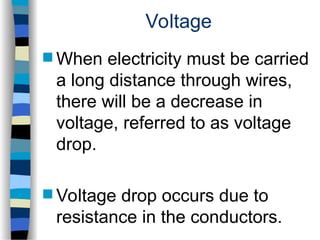 Voltage
 When electricity must be carried
a long distance through wires,
there will be a decrease in
voltage, referred to as voltage
drop.
 Voltage drop occurs due to
resistance in the conductors.
 
