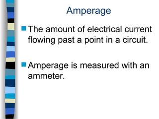 Amperage
 The amount of electrical current
flowing past a point in a circuit.
 Amperage is measured with an
ammeter.
 
