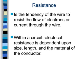 Resistance
 Is the tendency of the wire to
resist the flow of electrons or
current through the wire.
 Within a circuit, electrical
resistance is dependent upon
size, length, and the material of
the conductor.
 
