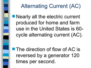 Alternating Current (AC)
 Nearly all the electric current
produced for home and farm
use in the United States is 60-
cycle alternating current (AC).
 The direction of flow of AC is
reversed by a generator 120
times per second.
 