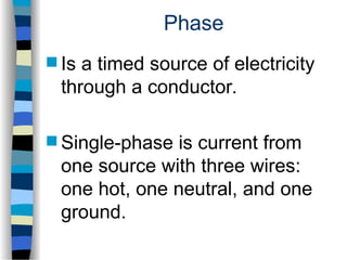 Phase
 Is a timed source of electricity
through a conductor.
 Single-phase is current from
one source with three wires:
one hot, one neutral, and one
ground.
 