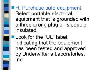  H. Purchase safe equipment.
Select portable electrical
equipment that is grounded with
a three-prong plug or is double
insulated.
 Look for the “UL” label,
indicating that the equipment
has been tested and approved
by Underwriter’s Laboratories,
Inc.
 