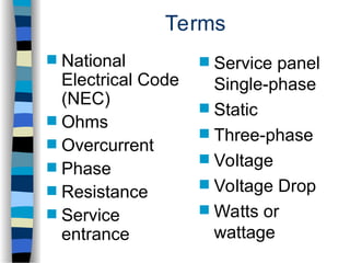 Terms
 National
Electrical Code
(NEC)
 Ohms
 Overcurrent
 Phase
 Resistance
 Service
entrance
 Service panel
Single-phase
 Static
 Three-phase
 Voltage
 Voltage Drop
 Watts or
wattage
 