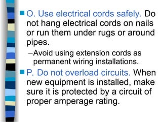  O. Use electrical cords safely. Do
not hang electrical cords on nails
or run them under rugs or around
pipes.
–Avoid using extension cords as
permanent wiring installations.
 P. Do not overload circuits. When
new equipment is installed, make
sure it is protected by a circuit of
proper amperage rating.
 