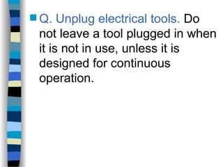  Q. Unplug electrical tools. Do
not leave a tool plugged in when
it is not in use, unless it is
designed for continuous
operation.
 