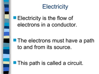 Electricity
 Electricity is the flow of
electrons in a conductor.
 The electrons must have a path
to and from its source.
 This path is called a circuit.
 