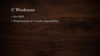 C Weakness
• Not OOP.
• Programming in C needs responsibility.
 