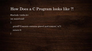 How Does a C Program looks like ?!
#include <stdio.h>
int main(void)
{
printf("Concrete contains gravel and cement.n");
return 0;
}
 