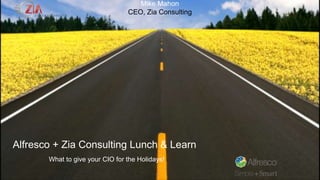 Mike Mahon 
CEO, Zia Consulting 
Alfresco + Zia Consulting Lunch & Learn 
What to give your CIO for the Holidays! 
 