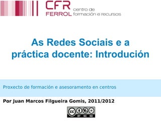 As Redes Sociais e a
   práctica docente: Introdución


Proxecto de formación e asesoramento en centros


Por Juan Marcos Filgueira Gomis, 2011/2012
 