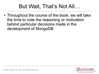 © 2010, OpenThink Labs. All Rights Reserved
But Wait, That’s Not All…
● Throughout the course of the book, we will take
the time to note the reasoning or motivation
behind particular decisions made in the
development of MongoDB.
 