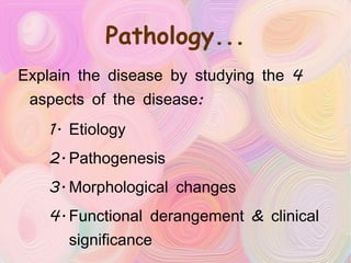 Pathology... Explain the disease by studying the 4 aspects of the disease: Etiology Pathogenesis Morphological changes Functional derangement & clinical significance 