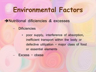 Environmental Factors Nutritional dificiencies & excesses Dificiencies   poor supply, interference of absorption, inefficient transport within the body or defective utilization – major class of food or essential elements Excess - obese 