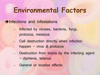 Environmental Factors Infections and infestations Infected by viruses, bacteria, fungi, protozoa, metazoa Cell destruction directly when infection happen – virus & protozoa Destruction from toxins by the infecting agent – diphteria, tetanus General or localize effects 