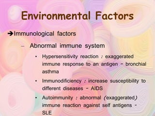 Environmental Factors Immunological factors Abnormal immune system Hypersensitivity reaction : exaggerated immune response to an antigen – bronchial asthma Immunodificiency : increase susceptibility to different diseases – AIDS Autoimmunity : abnormal (exaggerated) immune reaction against self antigens - SLE 