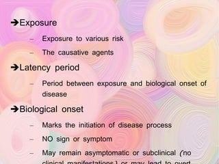 Exposure  Exposure to various risk The causative agents Latency period Period between exposure and biological onset of disease Biological onset Marks the initiation of disease process NO sign or symptom May remain asymptomatic or subclinical (no clinical manifestations) or may lead to overt clinical diasease 