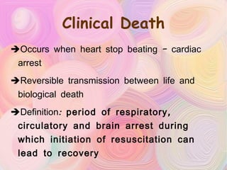 Clinical Death Occurs when heart stop beating – cardiac arrest Reversible transmission between life and biological death Definition:  period of respiratory, circulatory and brain arrest during which initiation of resuscitation can lead to recovery 