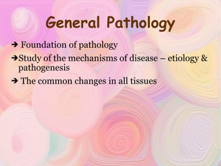 General Pathology Foundation of pathology Study of the mechanisms of disease – etiology & pathogenesis The common changes in all tissues 