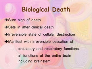 Biological Death Sure sign of death Sets in after clinical death Irreversible state of cellular destruction Manifest with irreversible cessation of circulatory and respiratory functions all functions of the entire brain including brainstem 