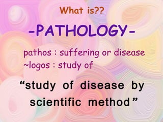 What is?? -PATHOLOGY- “ study of disease by scientific method” pathos : suffering or disease ~logos : study of 