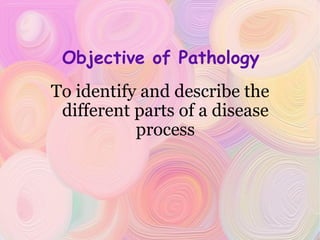 Objective of Pathology To identify and describe the different parts of a disease process 