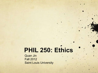 PHIL 250: Ethics
Quan Jin
Fall 2012
Saint Louis University
 
