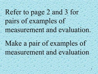 Refer to page 2 and 3 for pairs of examples of  measurement and evaluation. Make a pair of examples of measurement and evaluation 