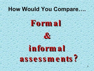 How Would You Compare…. Formal  & informal assessments? 