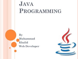 JAVA
PROGRAMMING


By
Muhammad
Khalid
Web Developer
 