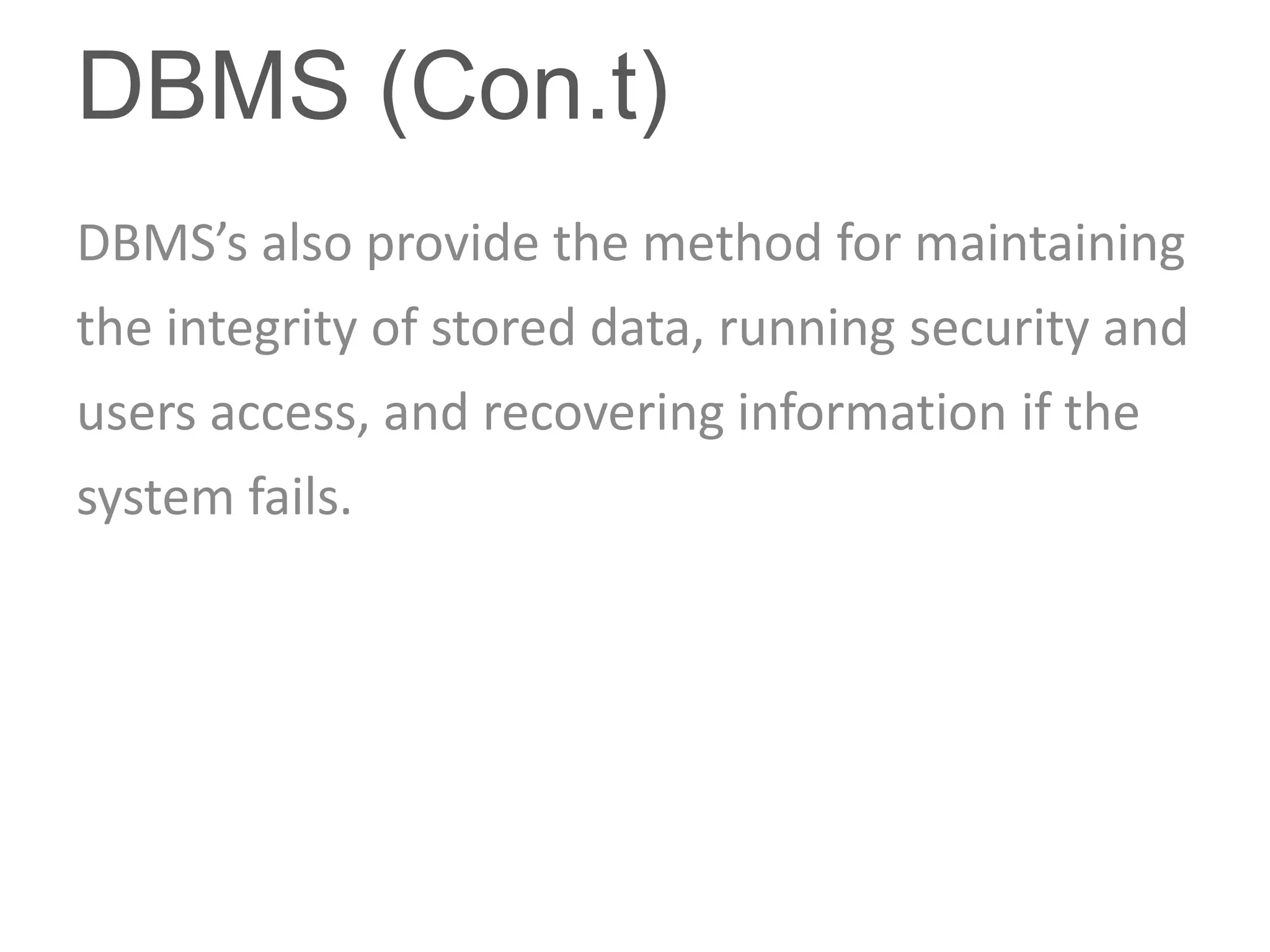 DBMS (Con.t)
DBMS’s also provide the method for maintaining
the integrity of stored data, running security and
users access, and recovering information if the
system fails.
 