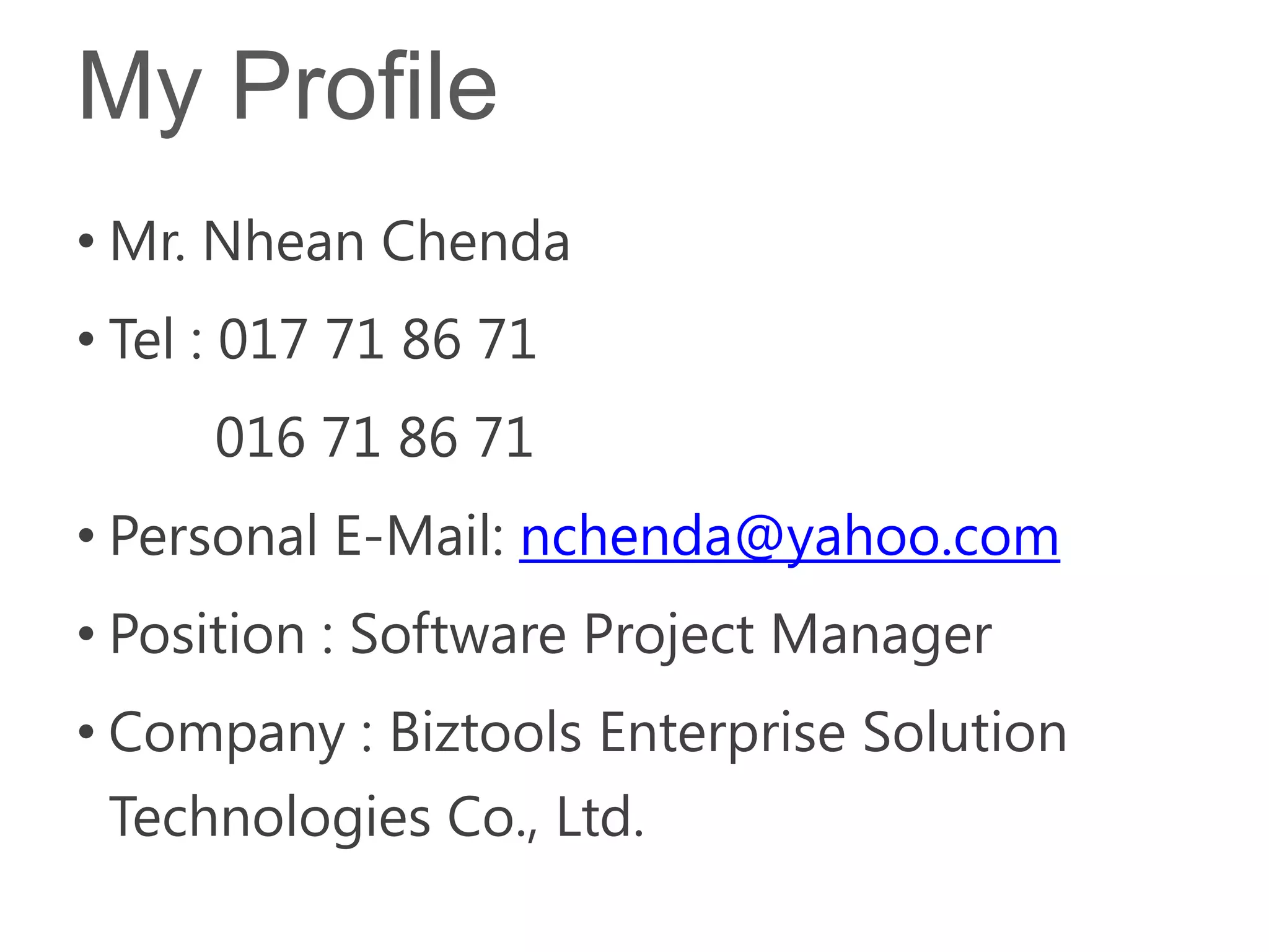 My Profile
• Mr. Nhean Chenda
• Tel : 017 71 86 71
     016 71 86 71
• Personal E-Mail: nchenda@yahoo.com
• Position : Software Project Manager
• Company : Biztools Enterprise Solution
  Technologies Co., Ltd.
 