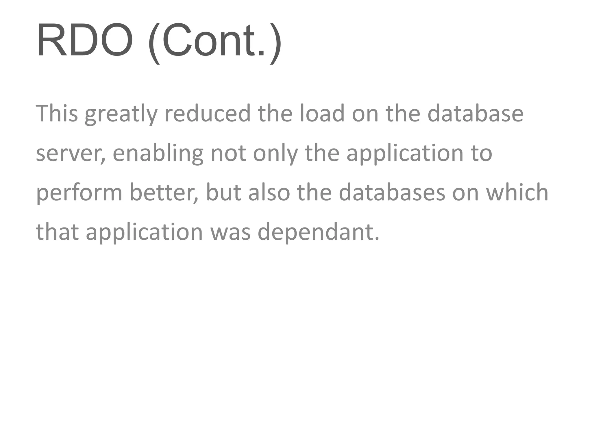 RDO (Cont.)
This greatly reduced the load on the database
server, enabling not only the application to
perform better, but also the databases on which
that application was dependant.
 