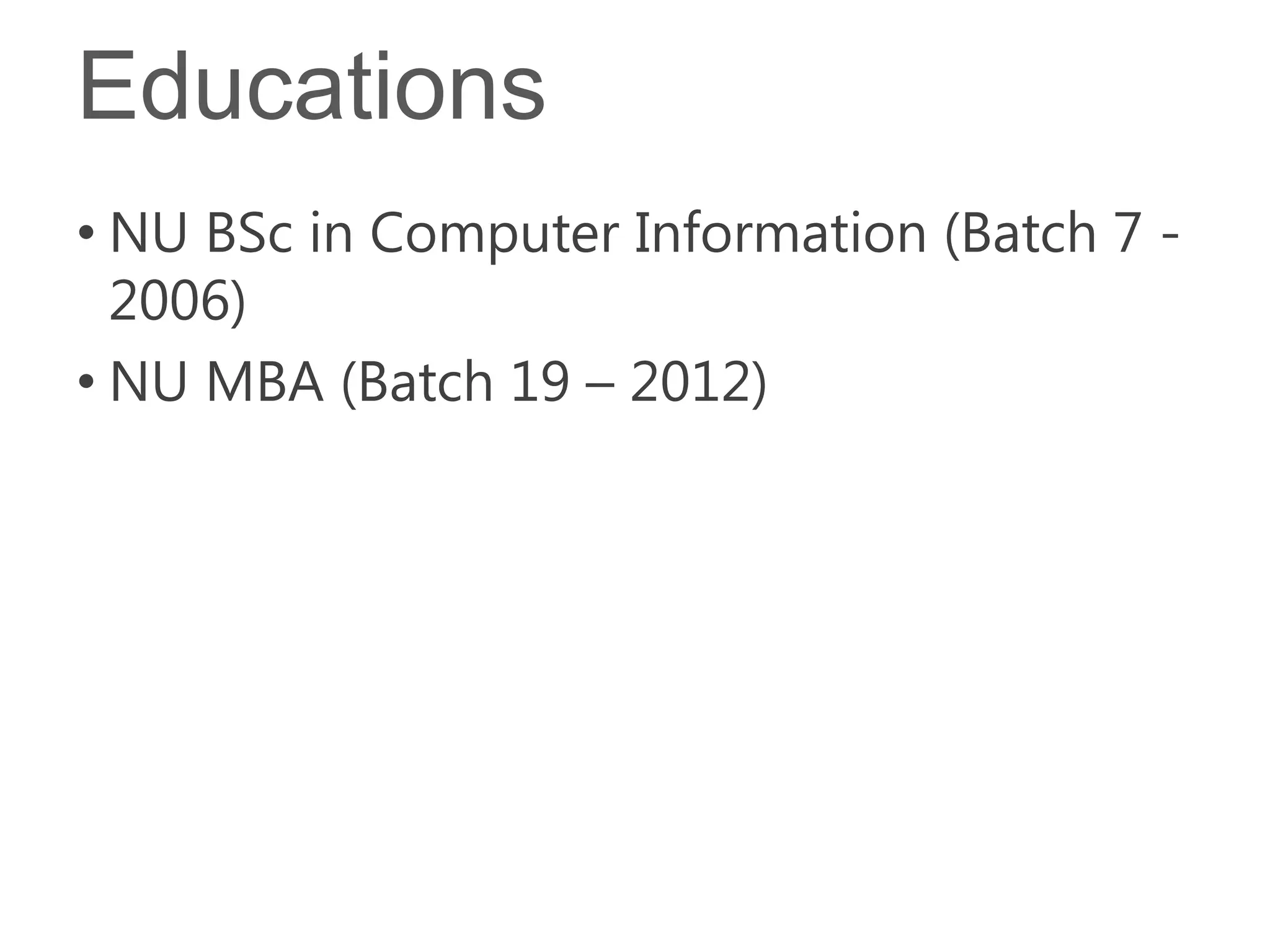 Educations
• NU BSc in Computer Information (Batch 7 -
  2006)
• NU MBA (Batch 19 – 2012)
 
