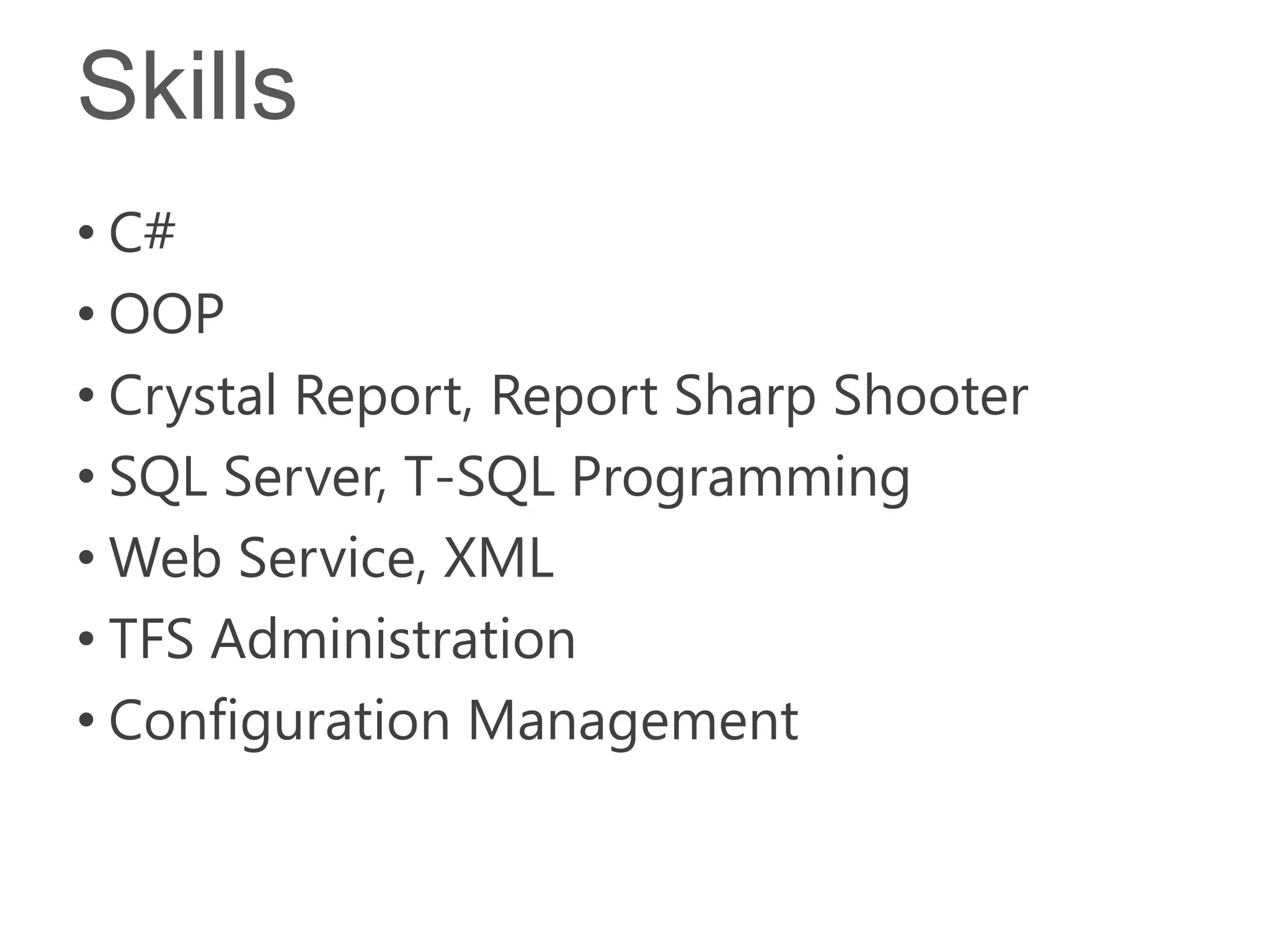 Skills
• C#
• OOP
• Crystal Report, Report Sharp Shooter
• SQL Server, T-SQL Programming
• Web Service, XML
• TFS Administration
• Configuration Management
 