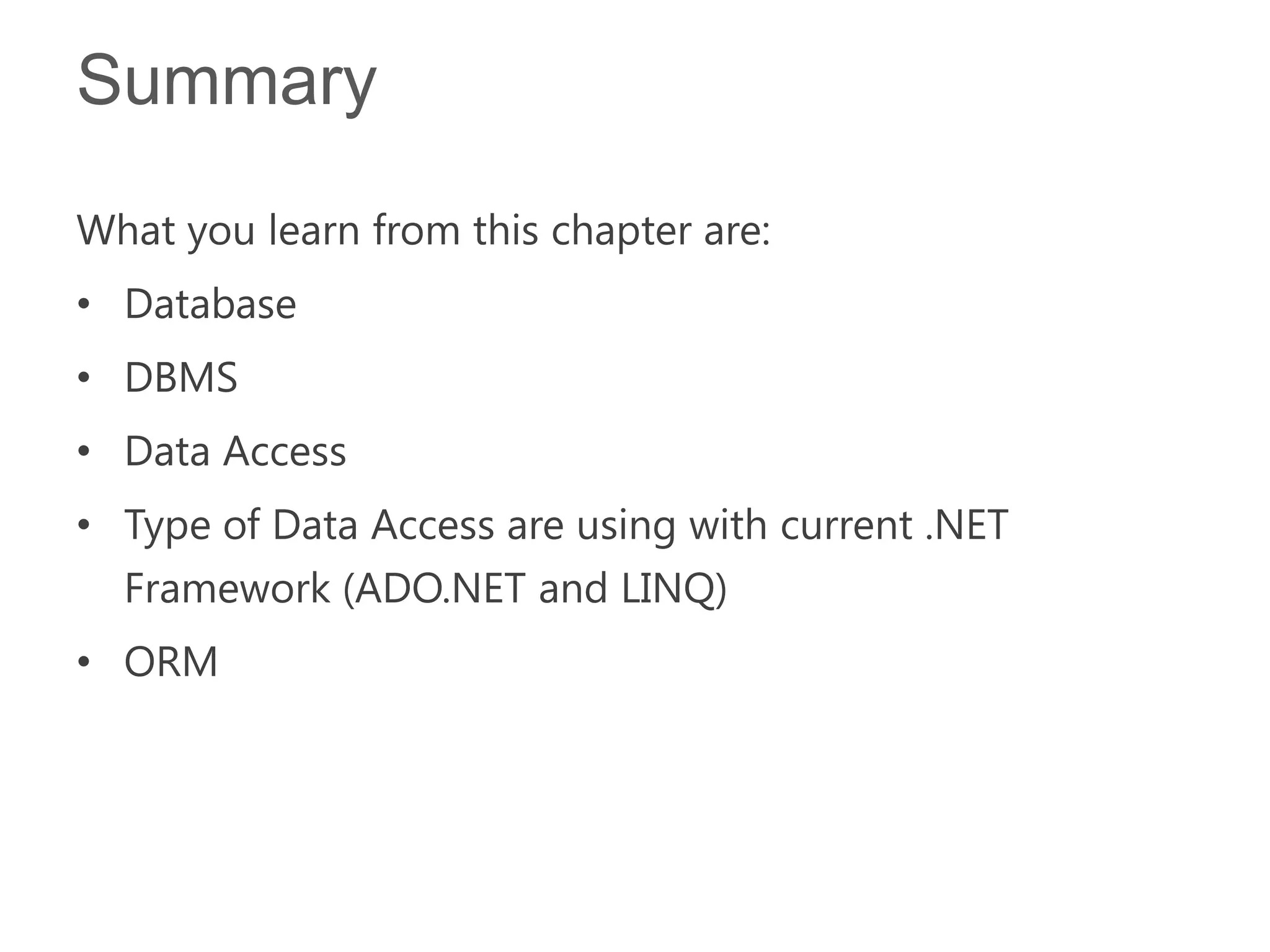 Summary
What you learn from this chapter are:
• Database
• DBMS
• Data Access
• Type of Data Access are using with current .NET
  Framework (ADO.NET and LINQ)
• ORM
 